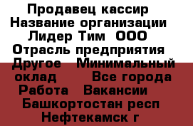 Продавец-кассир › Название организации ­ Лидер Тим, ООО › Отрасль предприятия ­ Другое › Минимальный оклад ­ 1 - Все города Работа » Вакансии   . Башкортостан респ.,Нефтекамск г.